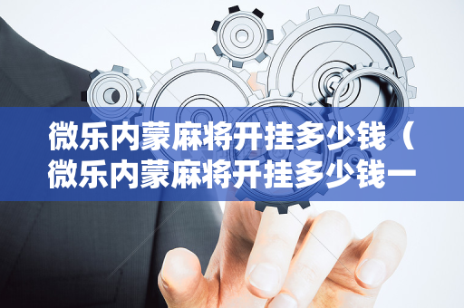 微乐内蒙麻将开挂多少钱（微乐内蒙麻将开挂多少钱一个）
