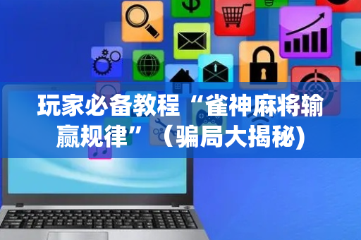 玩家必备教程“雀神麻将输赢规律”（骗局大揭秘)