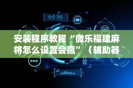 安装程序教程“微乐福建麻将怎么设置会赢”（辅助器通用版)
