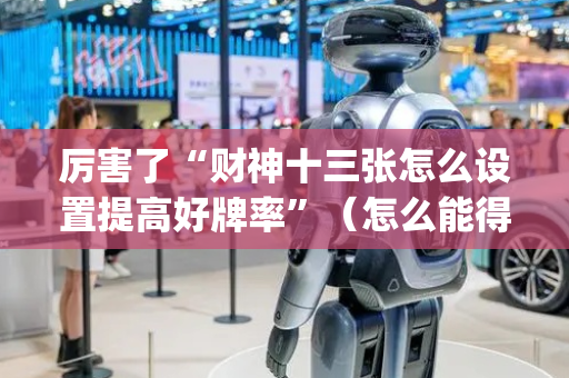 厉害了“财神十三张怎么设置提高好牌率”（怎么能得到好牌)