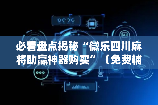 必看盘点揭秘“微乐四川麻将助赢神器购买”（免费辅助)