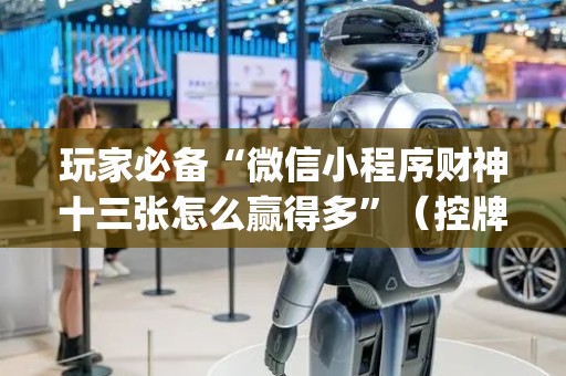 玩家必备“微信小程序财神十三张怎么赢得多”（控牌神器)