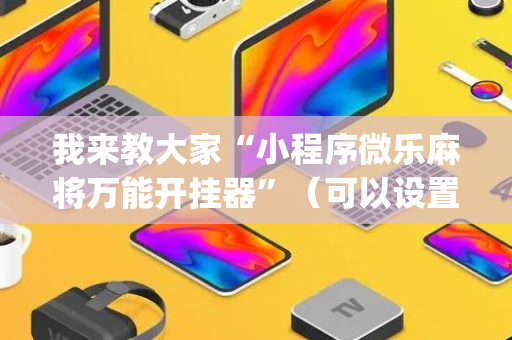 我来教大家“小程序微乐麻将万能开挂器”（可以设置输赢吗)