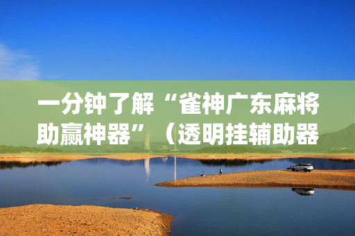 一分钟了解“雀神广东麻将助赢神器”（透明挂辅助器)