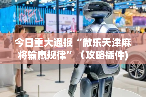 今日重大通报“微乐天津麻将输赢规律”（攻略插件)