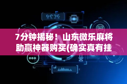 7分钟揭秘！山东微乐麻将助赢神器购买(确实真有挂)