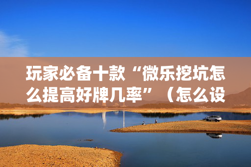 玩家必备十款“微乐挖坑怎么提高好牌几率”（怎么设置能有好牌)