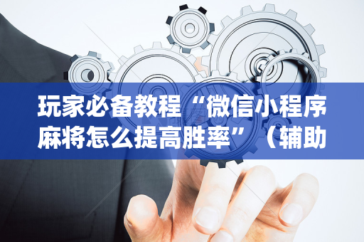 玩家必备教程“微信小程序麻将怎么提高胜率”（辅助器下载)