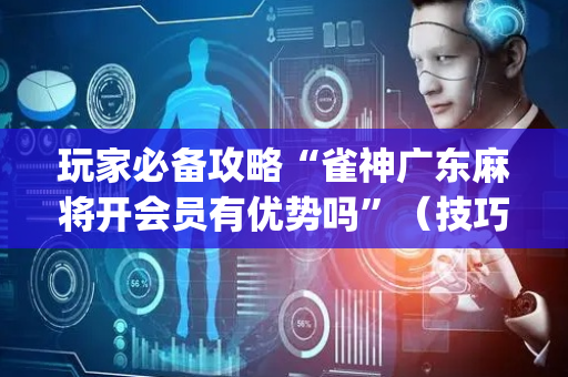 玩家必备攻略“雀神广东麻将开会员有优势吗”（技巧和打好牌方法)