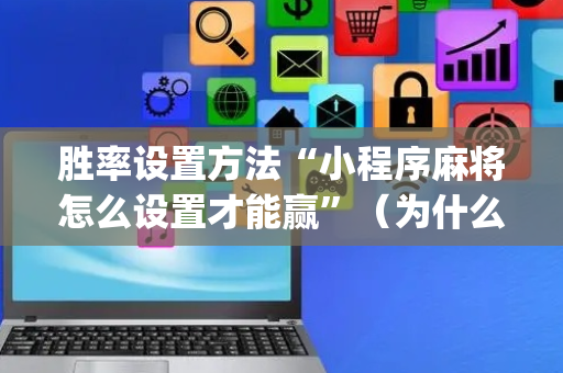 胜率设置方法“小程序麻将怎么设置才能赢”（为什么有人一直赢)