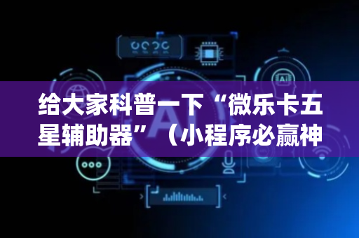 给大家科普一下“微乐卡五星辅助器”（小程序必赢神器)