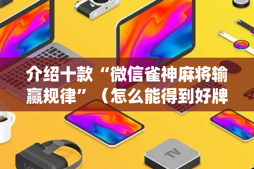 介绍十款“微信雀神麻将输赢规律”（怎么能得到好牌)