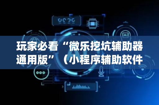 玩家必看“微乐挖坑辅助器通用版”（小程序辅助软件)