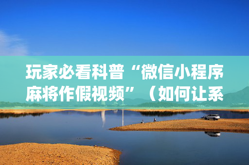 玩家必看科普“微信小程序麻将作假视频”（如何让系统发好牌)