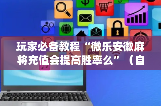 玩家必备教程“微乐安徽麻将充值会提高胜率么”（自建房胜负规律)