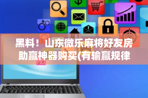 黑料！山东微乐麻将好友房助赢神器购买(有输赢规律吗)
