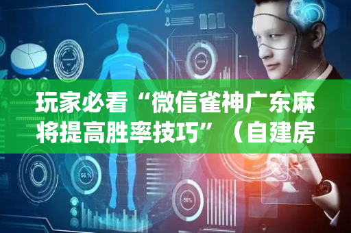 玩家必看“微信雀神广东麻将提高胜率技巧”（自建房胜负规律)