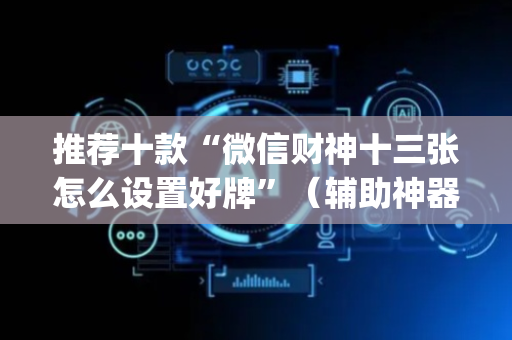 推荐十款“微信财神十三张怎么设置好牌”（辅助神器免费)