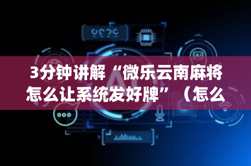 3分钟讲解“微乐云南麻将怎么让系统发好牌”（怎么能得到好牌)