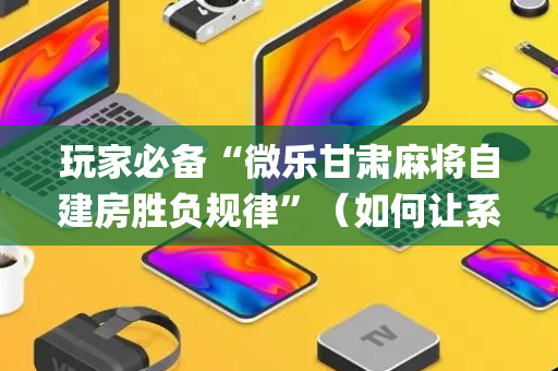 玩家必备“微乐甘肃麻将自建房胜负规律”（如何让系统发好牌)