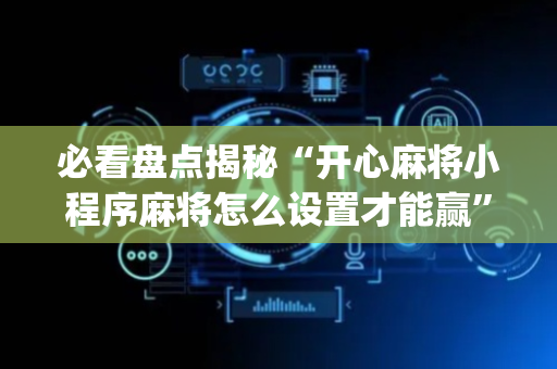 必看盘点揭秘“开心麻将小程序麻将怎么设置才能赢”（软件出售)