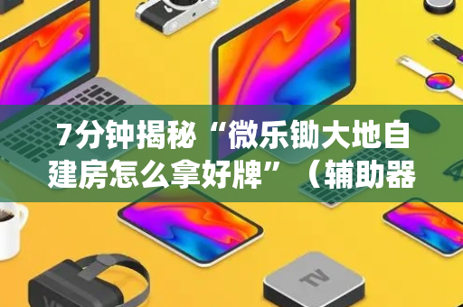 7分钟揭秘“微乐锄大地自建房怎么拿好牌”（辅助器通用版)