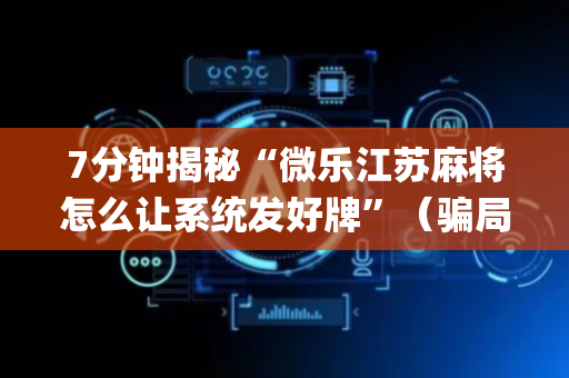 7分钟揭秘“微乐江苏麻将怎么让系统发好牌”（骗局大揭秘)