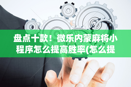 盘点十款！微乐内蒙麻将小程序怎么提高胜率(怎么提手拿好牌)