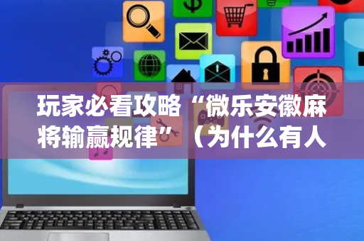 玩家必看攻略“微乐安徽麻将输赢规律”（为什么有人一直赢)