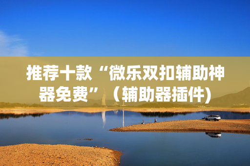 推荐十款“微乐双扣辅助神器免费”（辅助器插件)