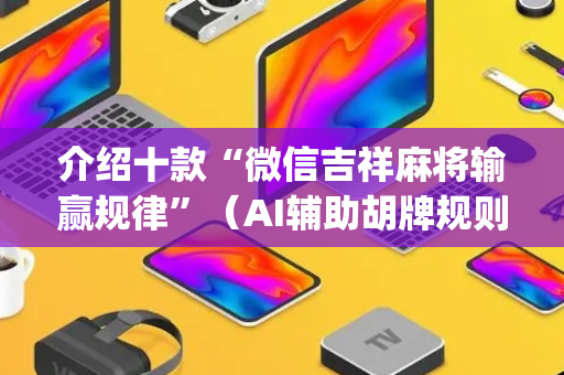 介绍十款“微信吉祥麻将输赢规律”（AI辅助胡牌规则)