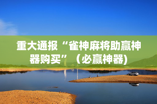 重大通报“雀神麻将助赢神器购买”（必赢神器)