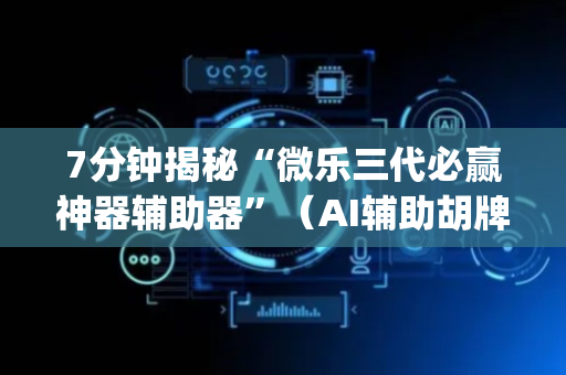 7分钟揭秘“微乐三代必赢神器辅助器”（AI辅助胡牌规则)