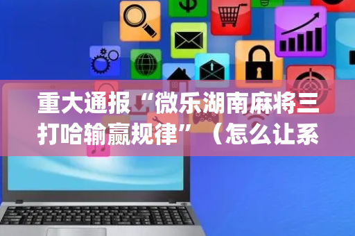重大通报“微乐湖南麻将三打哈输赢规律”（怎么让系统给你发好牌)