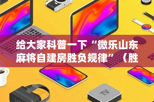 给大家科普一下“微乐山东麻将自建房胜负规律”（胜率到哪调)