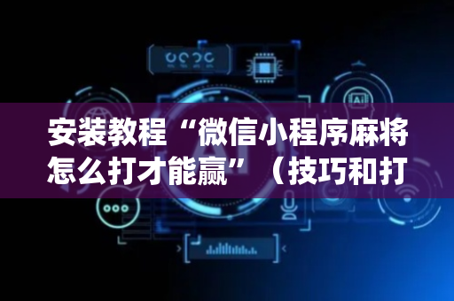 安装教程“微信小程序麻将怎么打才能赢”（技巧和打好牌方法)