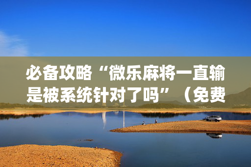 必备攻略“微乐麻将一直输是被系统针对了吗”（免费专用神器)