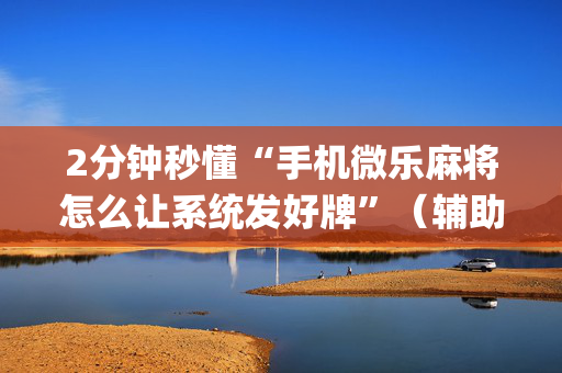 2分钟秒懂“手机微乐麻将怎么让系统发好牌”（辅助挂发牌规律)