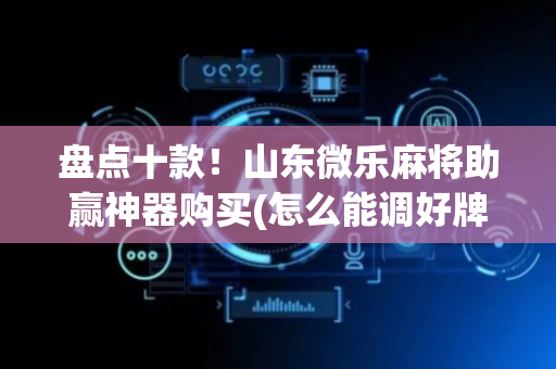 盘点十款！山东微乐麻将助赢神器购买(怎么能调好牌)