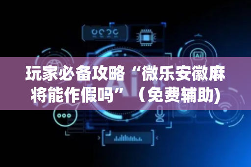 玩家必备攻略“微乐安徽麻将能作假吗”（免费辅助)