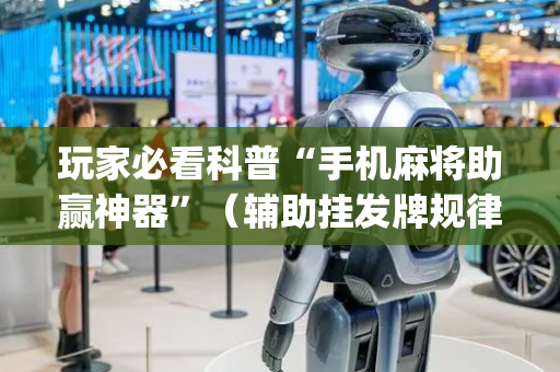 玩家必看科普“手机麻将助赢神器”（辅助挂发牌规律)