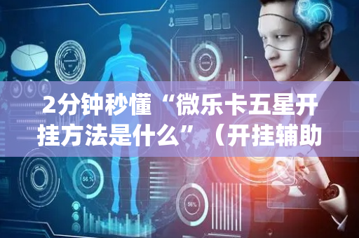 2分钟秒懂“微乐卡五星开挂方法是什么”（开挂辅助脚本)
