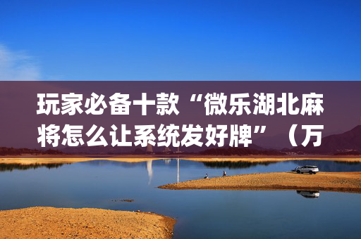 玩家必备十款“微乐湖北麻将怎么让系统发好牌”（万能开挂神器)