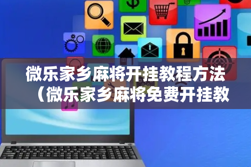 微乐家乡麻将开挂教程方法（微乐家乡麻将免费开挂教程）