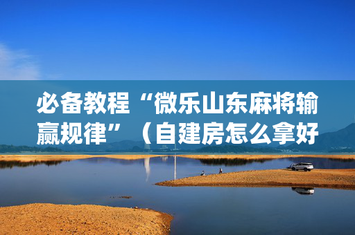 必备教程“微乐山东麻将输赢规律”（自建房怎么拿好牌)