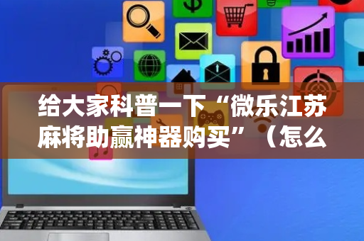 给大家科普一下“微乐江苏麻将助赢神器购买”（怎么能让牌好一点)