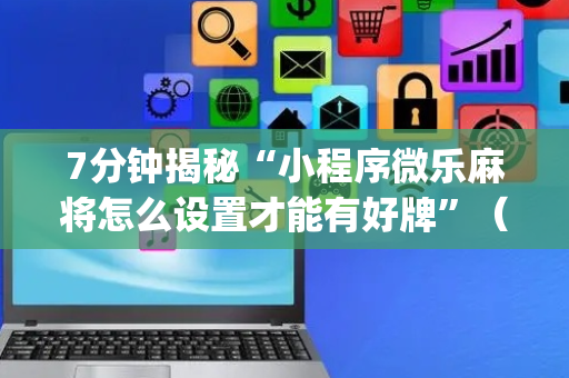 7分钟揭秘“小程序微乐麻将怎么设置才能有好牌”（有什么规律)