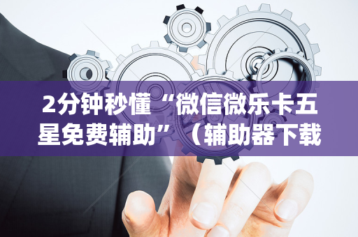 2分钟秒懂“微信微乐卡五星免费辅助”（辅助器下载)