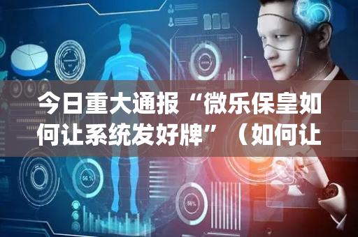 今日重大通报“微乐保皇如何让系统发好牌”（如何让系统发好牌)