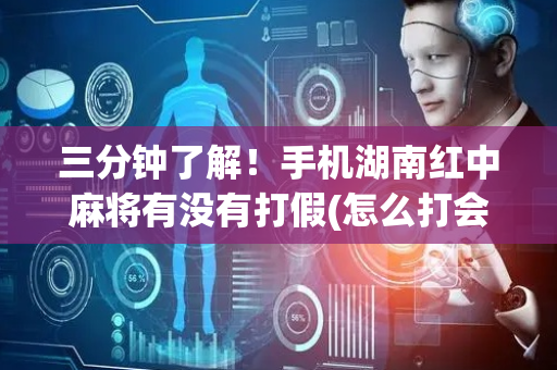 三分钟了解！手机湖南红中麻将有没有打假(怎么打会赢)